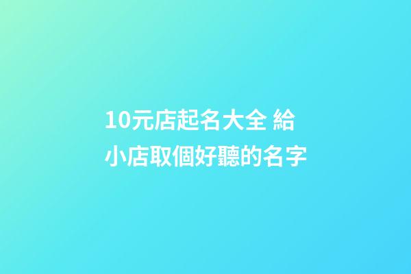 10元店起名大全 給小店取個好聽的名字-第1張-店鋪起名-玄機派